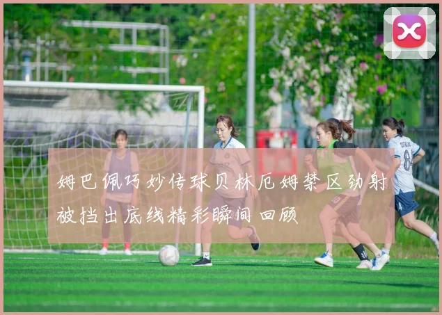姆巴佩巧妙传球贝林厄姆禁区劲射被挡出底线精彩瞬间回顾