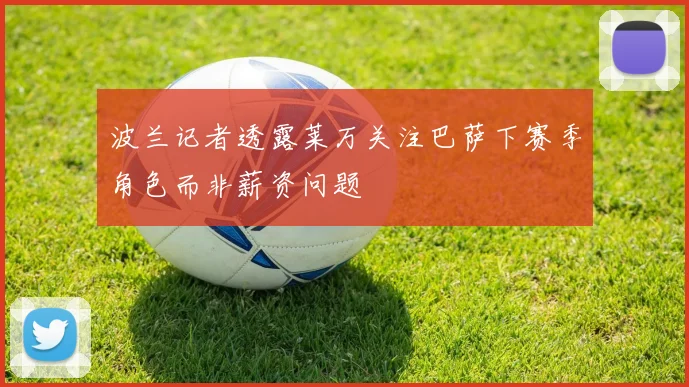 波兰记者透露莱万关注巴萨下赛季角色而非薪资问题
