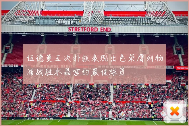 伍德曼五次扑救表现出色荣膺利物浦战胜水晶宫的最佳球员